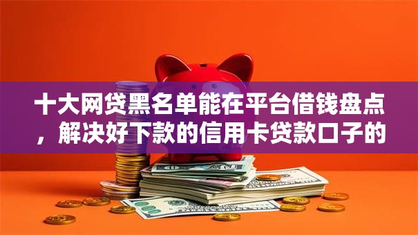 十大网贷黑名单能在平台借钱盘点，解决好下款的信用卡贷款口子的问题