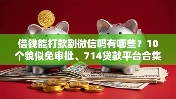 借钱能打款到微信吗有哪些？10个貌似免审批、714贷款平台合集