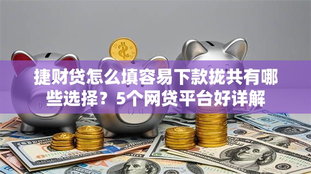 捷财贷怎么填容易下款拢共有哪些选择？5个网贷平台好详解