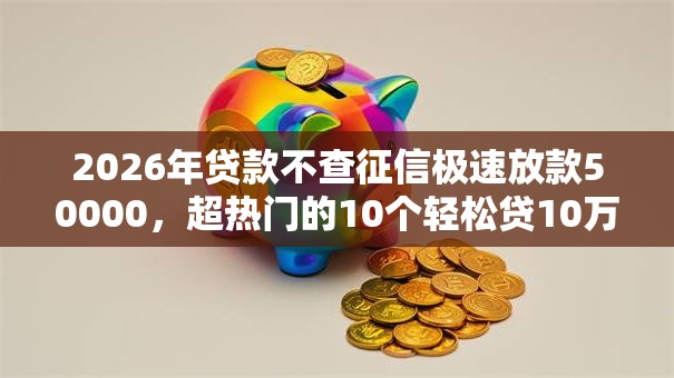 2026年贷款不查征信极速放款50000，超热门的10个轻松贷10万的平台推荐