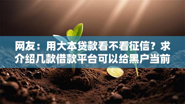 网友:用大本贷款看不看征信?求介绍几款借款平台可以给黑户当前有逾期的借款一万 网友:用大本贷款看不看征信?求介绍几款借款平台可以给黑户当前有逾期的借款一万