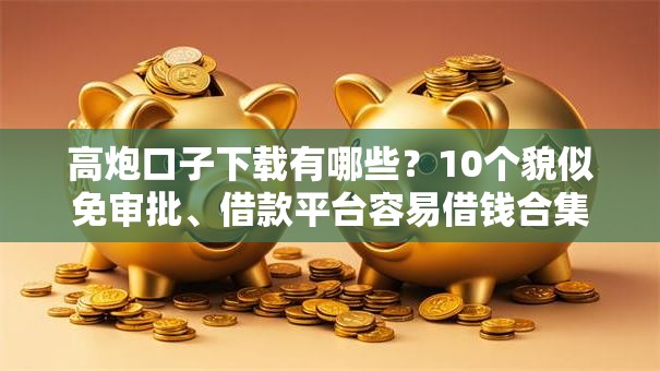 高炮口子下载有哪些?10个貌似免审批、借款平台容易借钱合集 高炮口子下载有哪些?10个貌似免审批、借款平台容易借钱合集