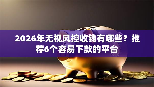 2026年无视风控收钱有哪些?推荐6个容易下款的平台 2026年无视风控收钱有哪些?推荐6个容易下款的平台