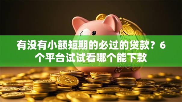 有没有小额短期的必过的贷款？6个平台试试看哪个能下款
