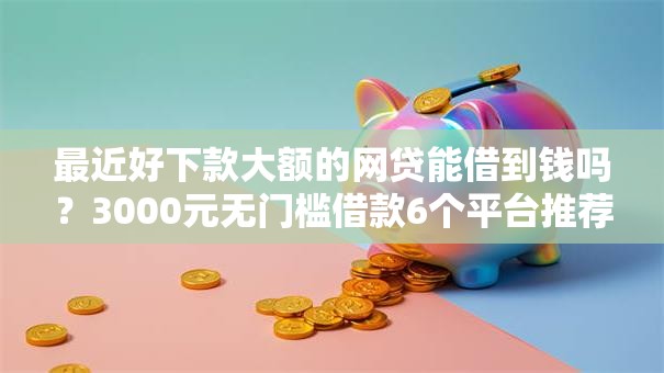 最近好下款大额的网贷能借到钱吗？3000元无门槛借款6个平台推荐