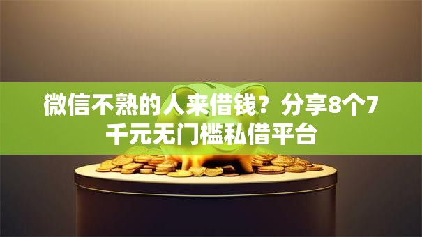 微信不熟的人来借钱?分享8个7千元无门槛私借平台 微信不熟的人来借钱?分享8个7千元无门槛私借平台