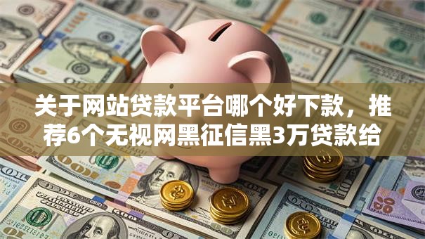 关于网站贷款平台哪个好下款，推荐6个无视网黑征信黑3万贷款给你