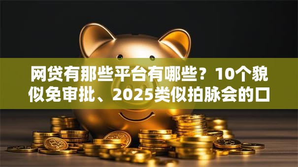 网贷有那些平台有哪些?10个貌似免审批、2025类似拍脉会的口子合集 网贷有那些平台有哪些?10个貌似免审批、2025类似拍脉会的口子合集