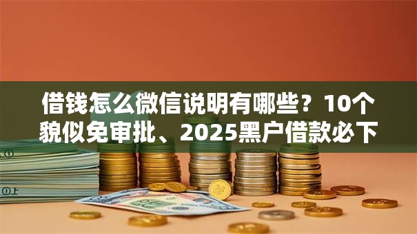 借钱怎么微信说明有哪些?10个貌似免审批、2025黑户借款必下口子合集 借钱怎么微信说明有哪些?10个貌似免审批、2025黑户借款必下口子合集