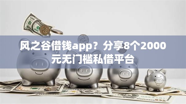 风之谷借钱app?分享8个2000元无门槛私借平台 风之谷借钱app?分享8个2000元无门槛私借平台