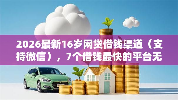 2026最新16岁网贷借钱渠道(支持微信),7个借钱最快的平台无私分享 2026最新16岁网贷借钱渠道(支持微信),7个借钱最快的平台无私分享