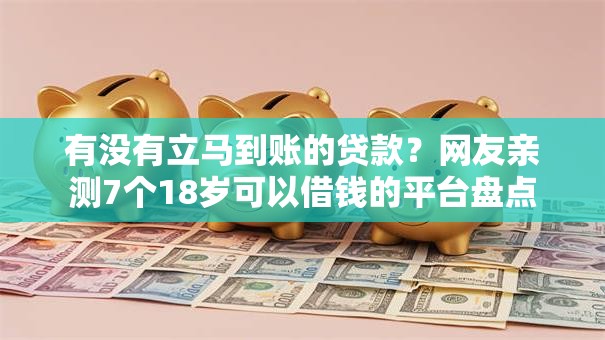 有没有立马到账的贷款？网友亲测7个18岁可以借钱的平台盘点
