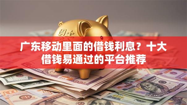 广东移动里面的借钱利息？十大借钱易通过的平台推荐