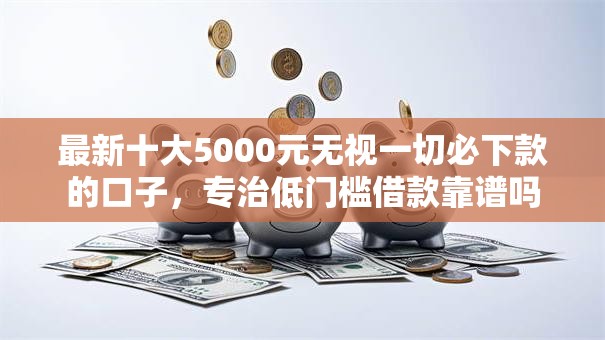 最新十大5000元无视一切必下款的口子，专治低门槛借款靠谱吗