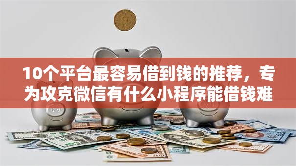 10个平台最容易借到钱的推荐，专为攻克微信有什么小程序能借钱难题