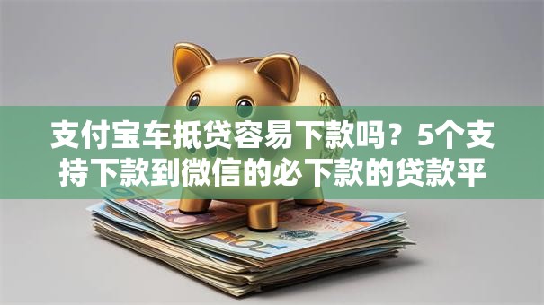 支付宝车抵贷容易下款吗？5个支持下款到微信的必下款的贷款平台