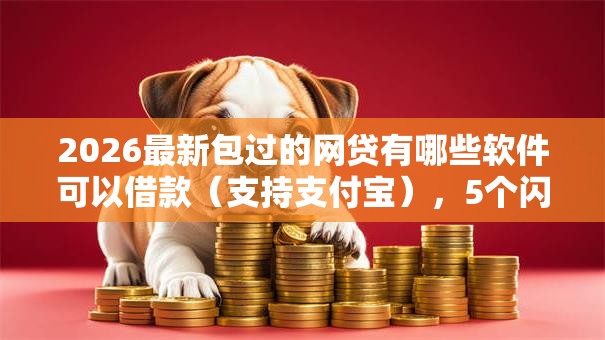 2026最新包过的网贷有哪些软件可以借款（支持支付宝），5个闪电审批的口子无私分享