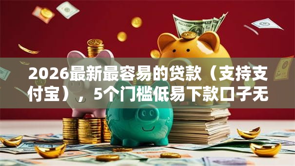 2026最新最容易的贷款（支持支付宝），5个门槛低易下款口子无私分享