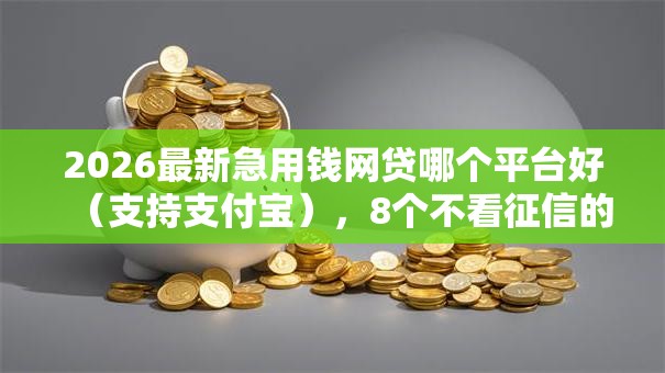 2026最新急用钱网贷哪个平台好（支持支付宝），8个不看征信的小额借款平台无私分享