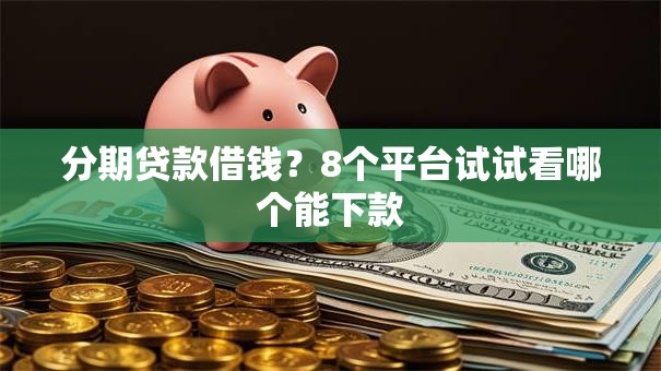 分期贷款借钱？8个平台试试看哪个能下款