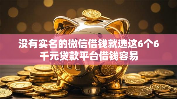 没有实名的微信借钱就选这6个6千元贷款平台借钱容易