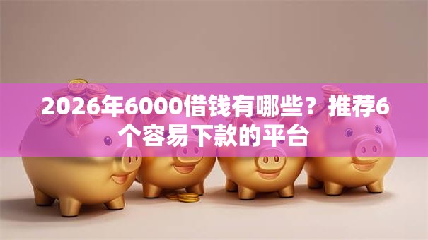 2026年6000借钱有哪些？推荐6个容易下款的平台