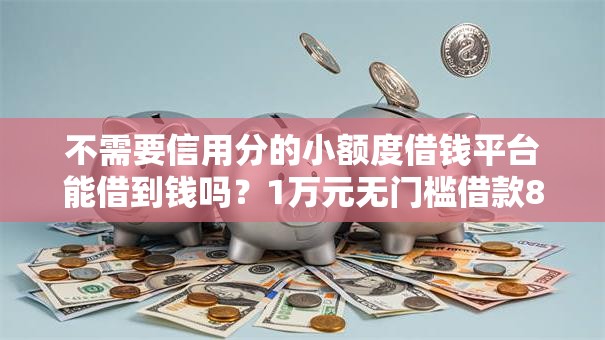不需要信用分的小额度借钱平台能借到钱吗?1万元无门槛借款8个平台推荐 不需要信用分的小额度借钱平台能借到钱吗?1万元无门槛借款8个平台推荐