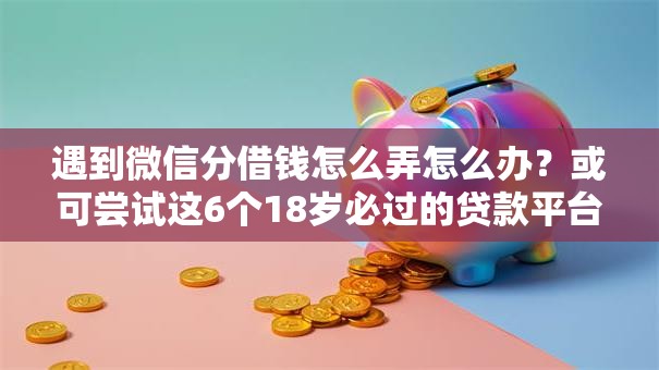 遇到微信分借钱怎么弄怎么办？或可尝试这6个18岁必过的贷款平台