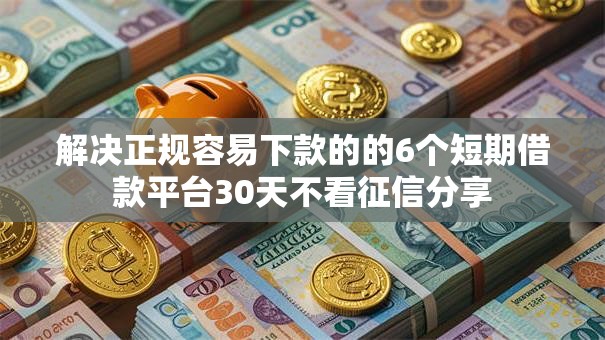 解决正规容易下款的的6个短期借款平台30天不看征信分享