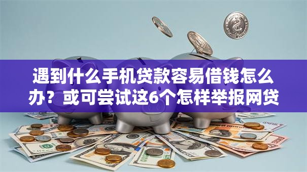 遇到什么手机贷款容易借钱怎么办？或可尝试这6个怎样举报网贷平台
