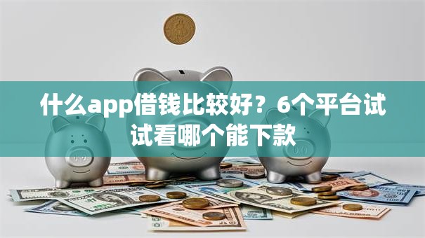 什么app借钱比较好？6个平台试试看哪个能下款