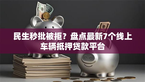 民生秒批被拒？盘点最新7个线上车辆抵押贷款平台