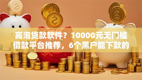高泡贷款软件？10000元无门槛借款平台推荐，6个黑户能下款的平台盘点
