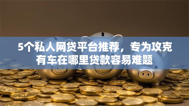 5个私人网贷平台推荐，专为攻克有车在哪里贷款容易难题