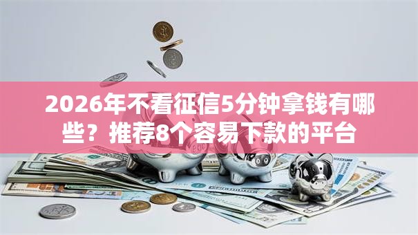 2026年不看征信5分钟拿钱有哪些？推荐8个容易下款的平台