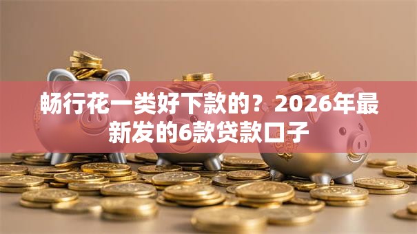 畅行花一类好下款的？2026年最新发的6款贷款口子