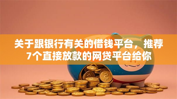 关于跟银行有关的借钱平台，推荐7个直接放款的网贷平台给你