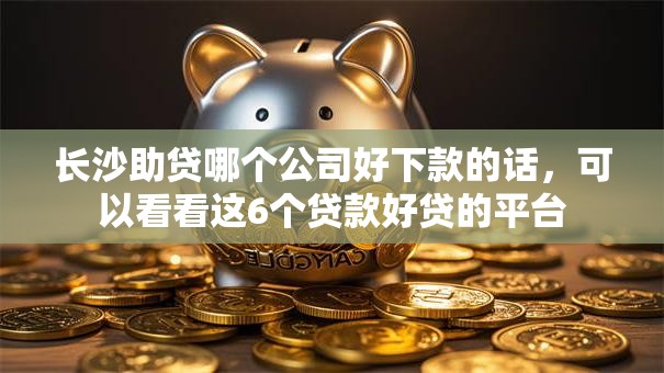 长沙助贷哪个公司好下款的话，可以看看这6个贷款好贷的平台