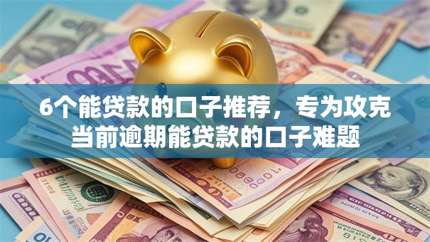 6个能贷款的口子推荐，专为攻克当前逾期能贷款的口子难题