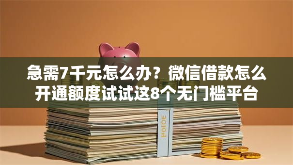 急需7千元怎么办？微信借款怎么开通额度试试这8个无门槛平台