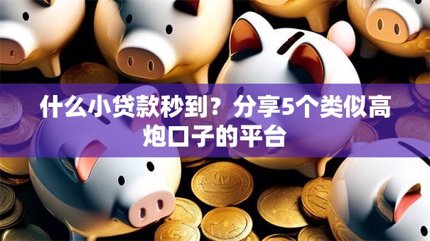 什么小贷款秒到？分享5个类似高炮口子的平台