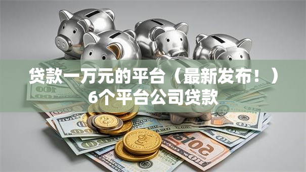 贷款一万元的平台（最新发布！）6个平台公司贷款