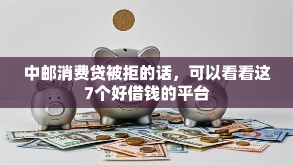 中邮消费贷被拒的话，可以看看这7个好借钱的平台