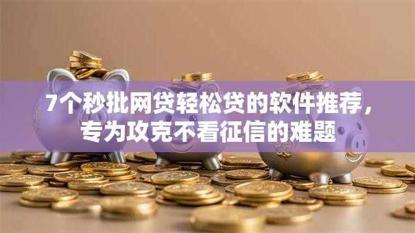 7个秒批网贷轻松贷的软件推荐,专为攻克不看征信的难题 7个秒批网贷轻松贷的软件推荐,专为攻克不看征信的难题