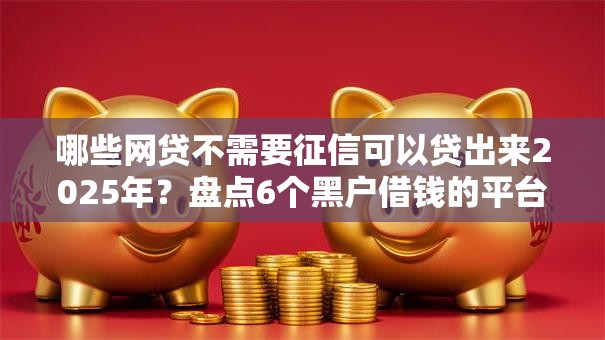 哪些网贷不需要征信可以贷出来2025年?盘点6个黑户借钱的平台给你参考 哪些网贷不需要征信可以贷出来2025年?盘点6个黑户借钱的平台给你参考