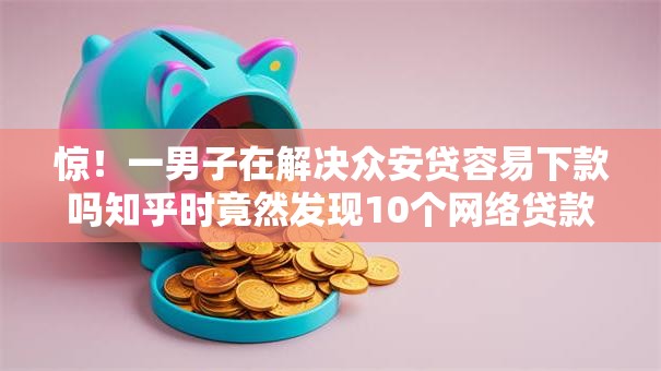 惊！一男子在解决众安贷容易下款吗知乎时竟然发现10个网络贷款平台排名不分先后，事后分享了出来