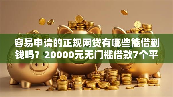 容易申请的正规网贷有哪些能借到钱吗？20000元无门槛借款7个平台推荐