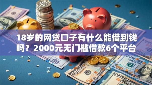 18岁的网贷口子有什么能借到钱吗?2000元无门槛借款6个平台推荐 18岁的网贷口子有什么能借到钱吗?2000元无门槛借款6个平台推荐
