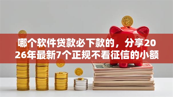 哪个软件贷款必下款的，分享2026年最新7个正规不看征信的小额贷款平台
