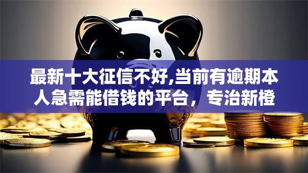 最新十大征信不好,当前有逾期本人急需能借钱的平台，专治新橙优品现在好下款吗